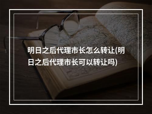 明日之后代理市长怎么转让(明日之后代理市长可以转让吗)