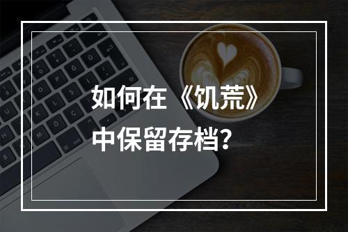 如何在《饥荒》中保留存档？