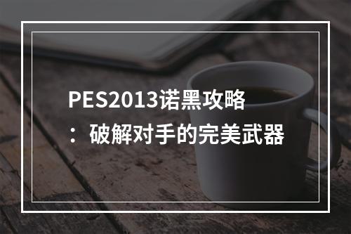 PES2013诺黑攻略：破解对手的完美武器