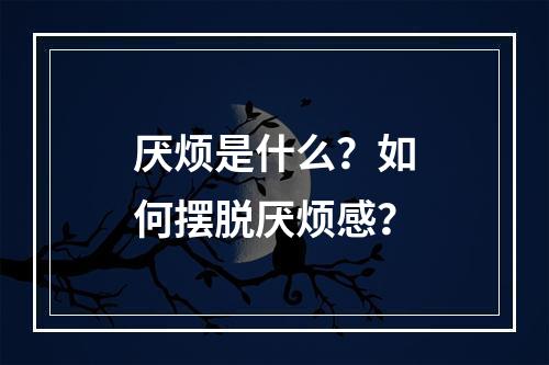 厌烦是什么？如何摆脱厌烦感？