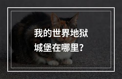 我的世界地狱城堡在哪里？