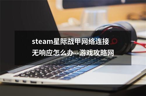 steam星际战甲网络连接无响应怎么办--游戏攻略网