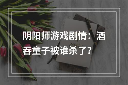 阴阳师游戏剧情：酒吞童子被谁杀了？