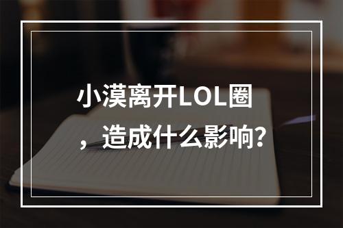 小漠离开LOL圈，造成什么影响？