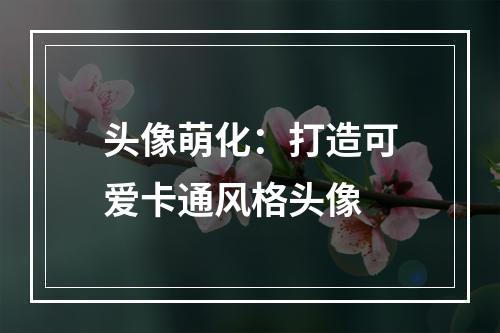 头像萌化：打造可爱卡通风格头像