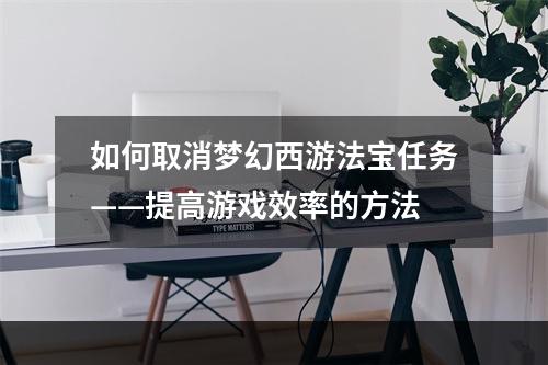 如何取消梦幻西游法宝任务——提高游戏效率的方法