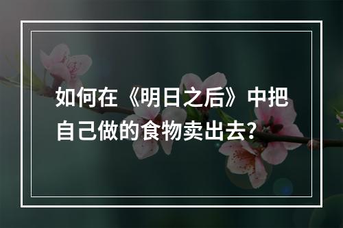 如何在《明日之后》中把自己做的食物卖出去？