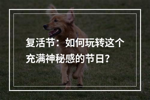 复活节：如何玩转这个充满神秘感的节日？