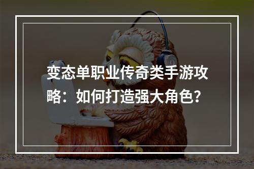 变态单职业传奇类手游攻略：如何打造强大角色？