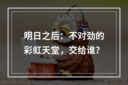 明日之后：不对劲的彩虹天堂，交给谁？