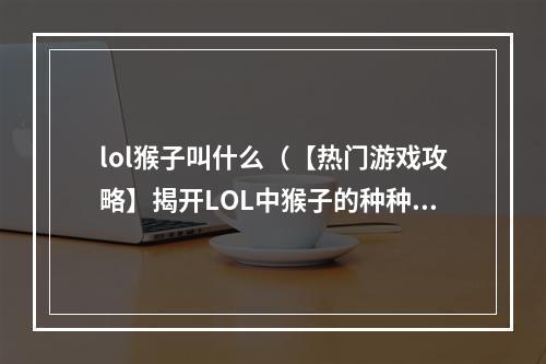 lol猴子叫什么（【热门游戏攻略】揭开LOL中猴子的种种诡秘！）