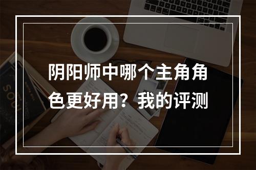 阴阳师中哪个主角角色更好用？我的评测