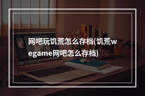 网吧玩饥荒怎么存档(饥荒wegame网吧怎么存档)