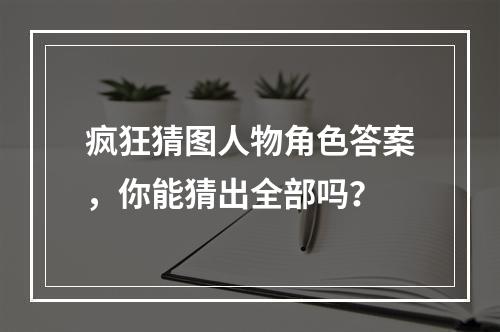 疯狂猜图人物角色答案，你能猜出全部吗？