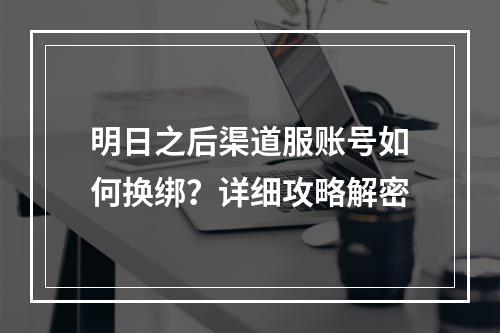 明日之后渠道服账号如何换绑？详细攻略解密