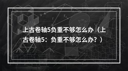 上古卷轴5负重不够怎么办（上古卷轴5：负重不够怎么办？）