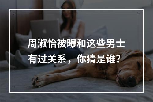 周淑怡被曝和这些男士有过关系，你猜是谁？