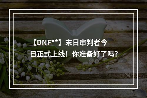 【DNF**】末日审判者今日正式上线！你准备好了吗？