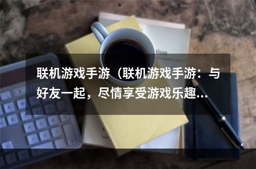 联机游戏手游（联机游戏手游：与好友一起，尽情享受游戏乐趣）