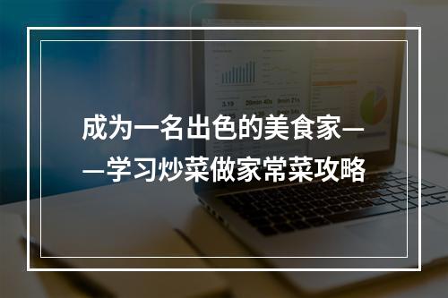 成为一名出色的美食家——学习炒菜做家常菜攻略