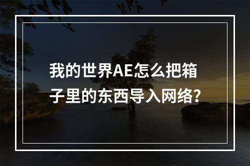 我的世界AE怎么把箱子里的东西导入网络？