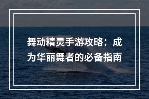 舞动精灵手游攻略：成为华丽舞者的必备指南