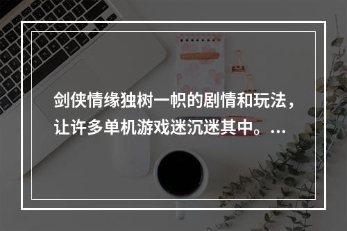 剑侠情缘独树一帜的剧情和玩法，让许多单机游戏迷沉迷其中。接下来介绍一些类似的单机游戏，给喜欢武侠剧情