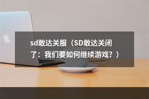 sd敢达关服（SD敢达关闭了：我们要如何继续游戏？）