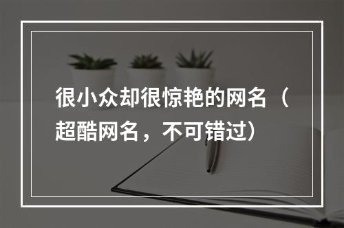 很小众却很惊艳的网名（超酷网名，不可错过）