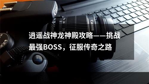 逍遥战神龙神殿攻略——挑战最强BOSS，征服传奇之路