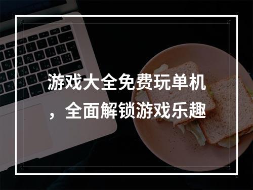 游戏大全免费玩单机，全面解锁游戏乐趣