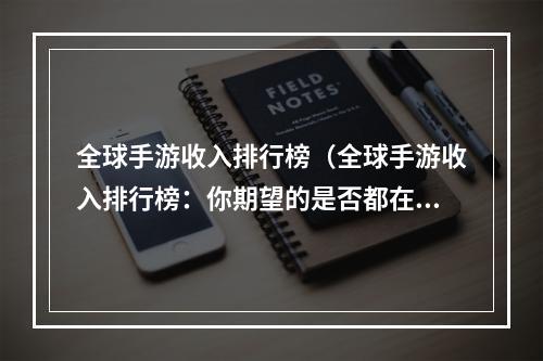 全球手游收入排行榜（全球手游收入排行榜：你期望的是否都在前几名？）