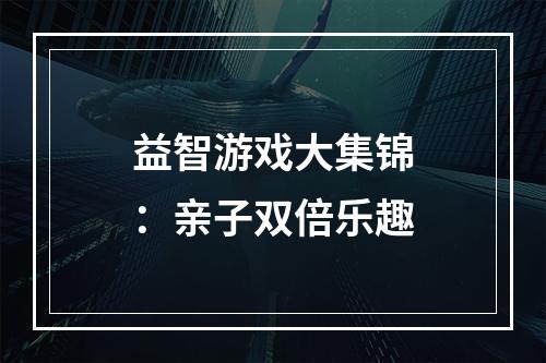 益智游戏大集锦：亲子双倍乐趣