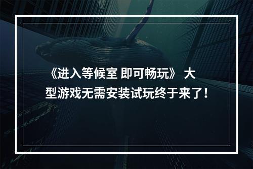 《进入等候室 即可畅玩》 大型游戏无需安装试玩终于来了！