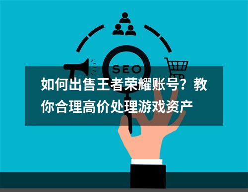 如何出售王者荣耀账号？教你合理高价处理游戏资产