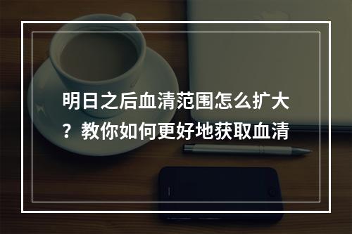 明日之后血清范围怎么扩大？教你如何更好地获取血清