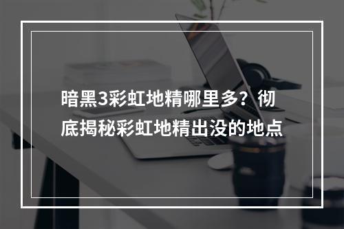 暗黑3彩虹地精哪里多？彻底揭秘彩虹地精出没的地点