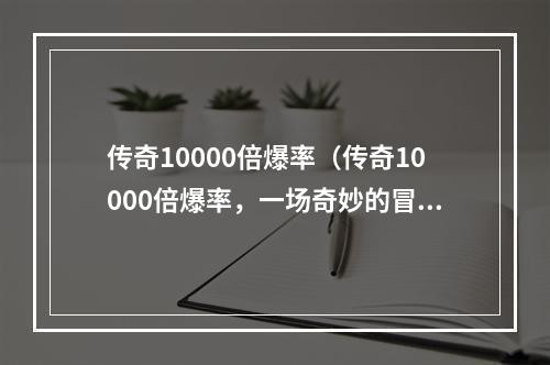 传奇10000倍爆率（传奇10000倍爆率，一场奇妙的冒险之旅！）