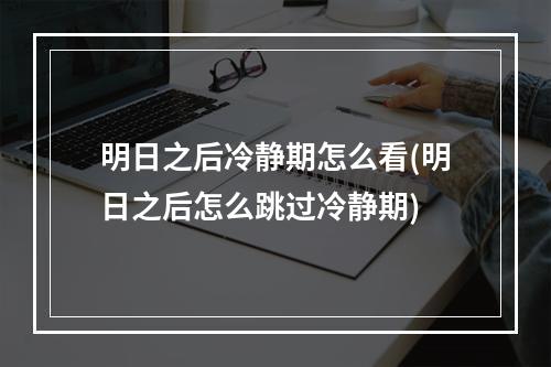 明日之后冷静期怎么看(明日之后怎么跳过冷静期)