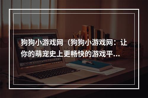 狗狗小游戏网（狗狗小游戏网：让你的萌宠史上更畅快的游戏平台）