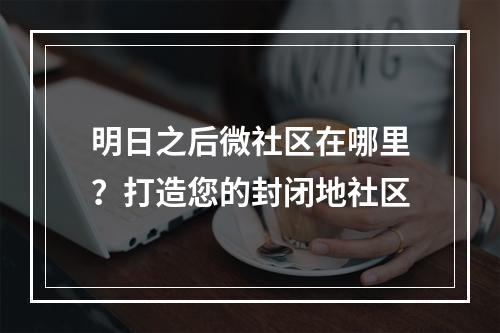 明日之后微社区在哪里？打造您的封闭地社区