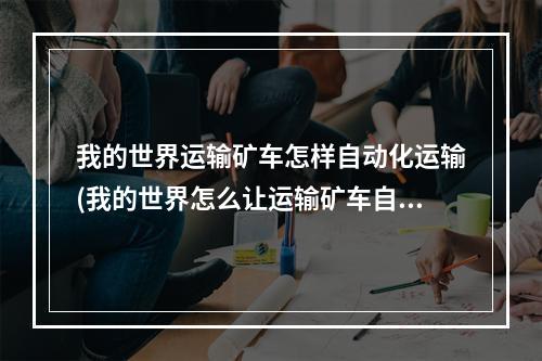 我的世界运输矿车怎样自动化运输(我的世界怎么让运输矿车自己动起来)