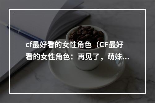 cf最好看的女性角色（CF最好看的女性角色：再见了，萌妹纸！）