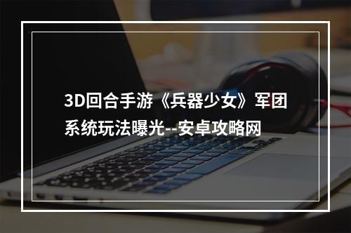 3D回合手游《兵器少女》军团系统玩法曝光--安卓攻略网