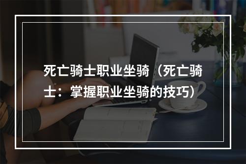 死亡骑士职业坐骑（死亡骑士：掌握职业坐骑的技巧）