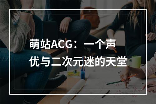 萌站ACG：一个声优与二次元迷的天堂