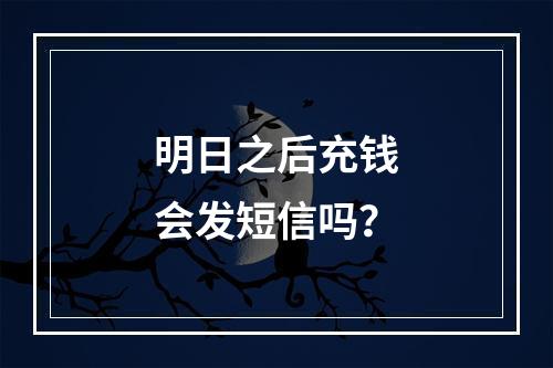 明日之后充钱会发短信吗？