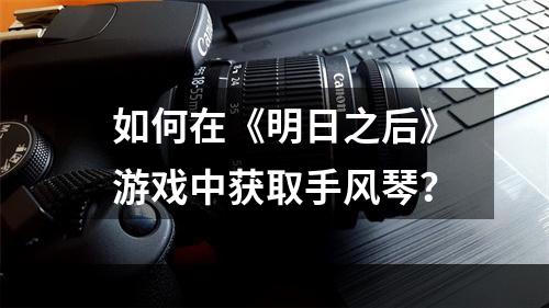 如何在《明日之后》游戏中获取手风琴？