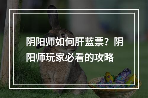 阴阳师如何肝蓝票？阴阳师玩家必看的攻略