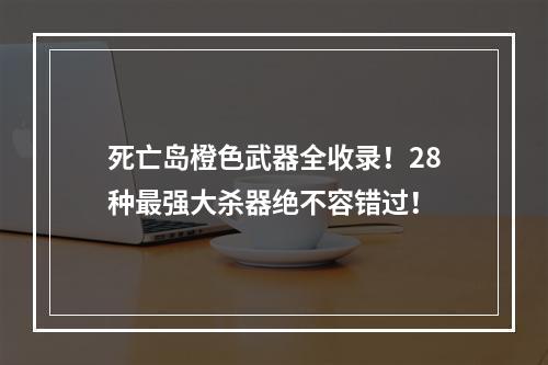 死亡岛橙色武器全收录！28种最强大杀器绝不容错过！